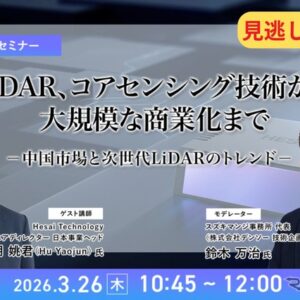 【セミナー見逃し配信】※プレミアム・法人会員限定 『LiDAR、コアセンシング技術から大規模な商業化まで－中国市場と次世代LiDARのトレンド－』