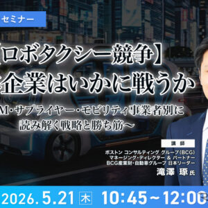 5/19申込締切【ロボタクシー競争】日本企業はいかに戦うか～OEM・サプライヤー・モビリティ事業者別に読み解く戦略と勝ち筋～