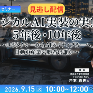 【セミナー見逃し配信】※プレミアム・法人会員限定 フィジカルAI実装の実態と5年後・10年後~ロボタクシーからAIネイティブカーへ、自動車産業の勝者は誰か~